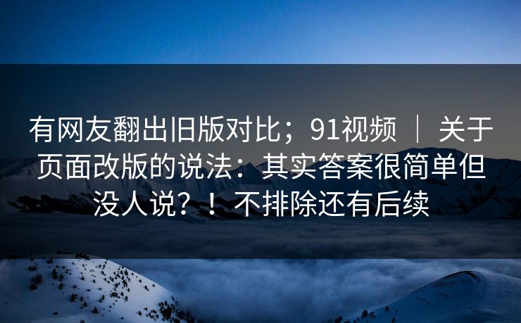 有网友翻出旧版对比;91视频 | 关于页面改版的说法:其实答案很简单但没人说?!不排除还有后续 有网友翻出旧版对比;91视频 | 关于页面改版的说法:其实答案很简单但没人说?!不排除还有后续