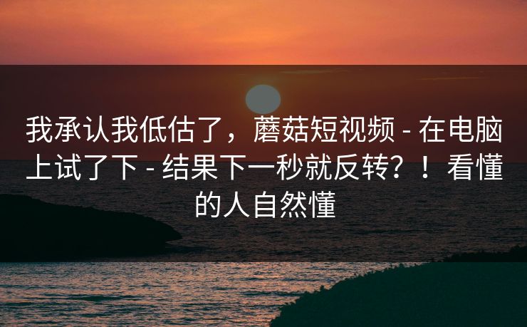 我承认我低估了，蘑菇短视频 - 在电脑上试了下 - 结果下一秒就反转？！看懂的人自然懂